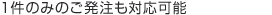 １件のみのご発注も対応可能